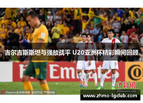 吉尔吉斯斯坦与强敌战平 U20亚洲杯精彩瞬间回顾