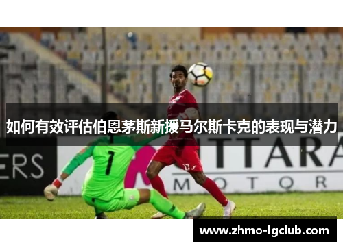 如何有效评估伯恩茅斯新援马尔斯卡克的表现与潜力
