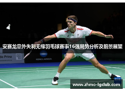 安赛龙意外失利无缘羽毛球赛事16强局势分析及前景展望