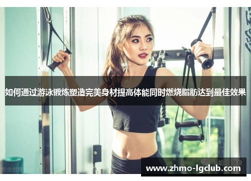 如何通过游泳锻炼塑造完美身材提高体能同时燃烧脂肪达到最佳效果