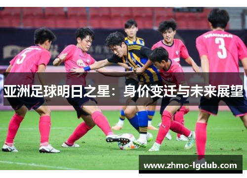 亚洲足球明日之星：身价变迁与未来展望