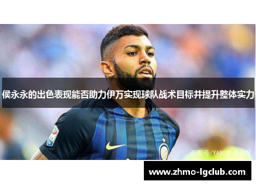 侯永永的出色表现能否助力伊万实现球队战术目标并提升整体实力