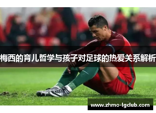 梅西的育儿哲学与孩子对足球的热爱关系解析