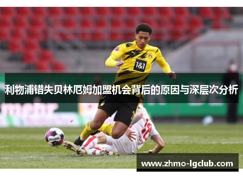 利物浦错失贝林厄姆加盟机会背后的原因与深层次分析