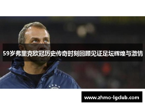 59岁弗里克欧冠历史传奇时刻回顾见证足坛辉煌与激情