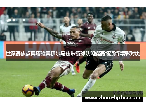 世预赛焦点奥塔维奥伊尔马兹带领球队闪耀赛场演绎精彩对决