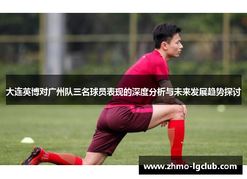 大连英博对广州队三名球员表现的深度分析与未来发展趋势探讨
