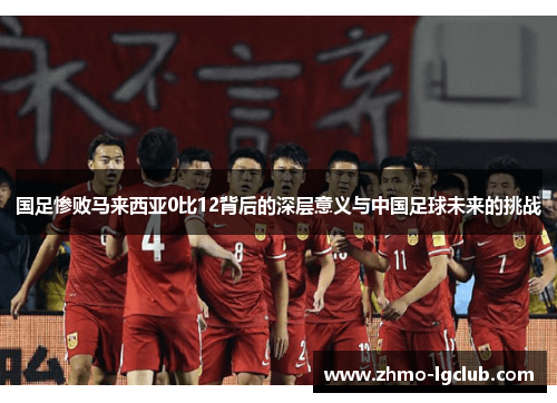 国足惨败马来西亚0比12背后的深层意义与中国足球未来的挑战