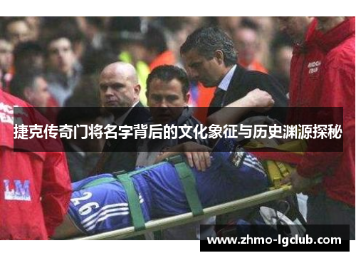 捷克传奇门将名字背后的文化象征与历史渊源探秘
