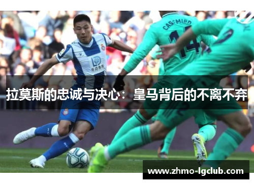 拉莫斯的忠诚与决心：皇马背后的不离不弃