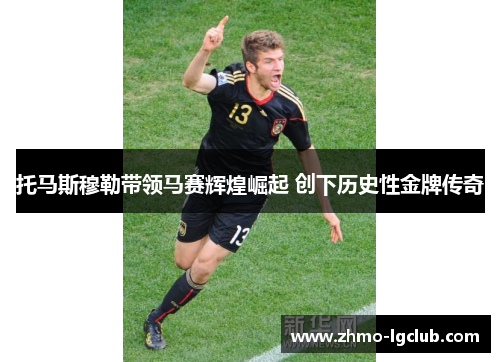 托马斯穆勒带领马赛辉煌崛起 创下历史性金牌传奇