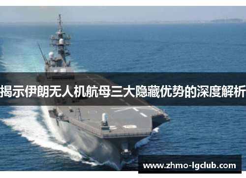 揭示伊朗无人机航母三大隐藏优势的深度解析