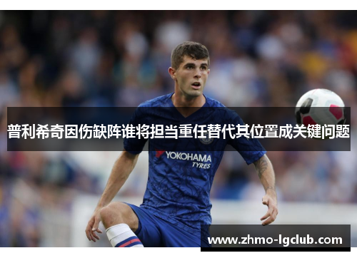 普利希奇因伤缺阵谁将担当重任替代其位置成关键问题