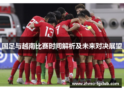 国足与越南比赛时间解析及未来对决展望