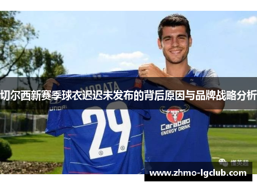 切尔西新赛季球衣迟迟未发布的背后原因与品牌战略分析