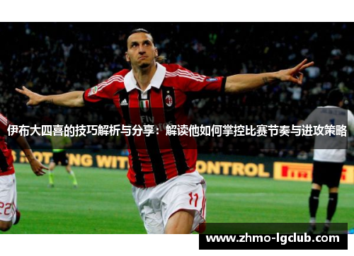 伊布大四喜的技巧解析与分享：解读他如何掌控比赛节奏与进攻策略
