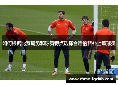 如何根据比赛局势和球员特点选择合适的替补上场球员