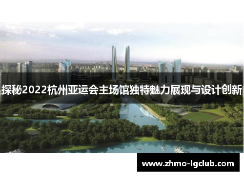 探秘2022杭州亚运会主场馆独特魅力展现与设计创新