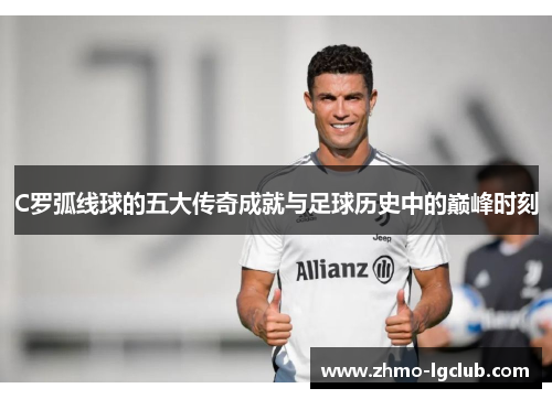 C罗弧线球的五大传奇成就与足球历史中的巅峰时刻