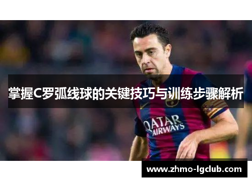 掌握C罗弧线球的关键技巧与训练步骤解析