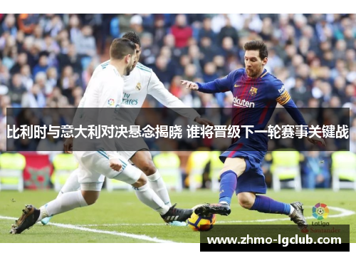 比利时与意大利对决悬念揭晓 谁将晋级下一轮赛事关键战