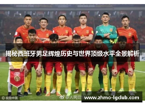揭秘西班牙男足辉煌历史与世界顶级水平全景解析