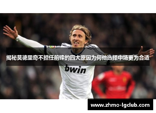 揭秘莫德里奇不担任前锋的四大原因为何他选择中场更为合适
