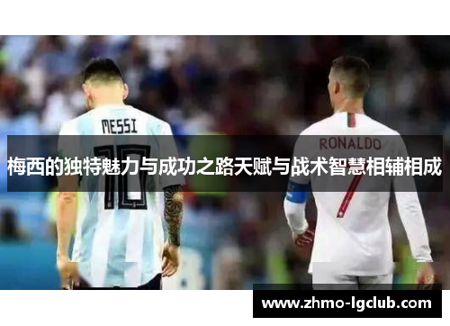 梅西的独特魅力与成功之路天赋与战术智慧相辅相成