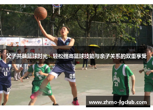 父子共融篮球时光：轻松提高篮球技能与亲子关系的双重享受