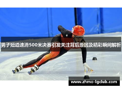 男子短道速滑500米决赛引发关注背后原因及精彩瞬间解析