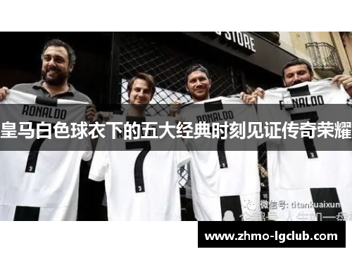 皇马白色球衣下的五大经典时刻见证传奇荣耀