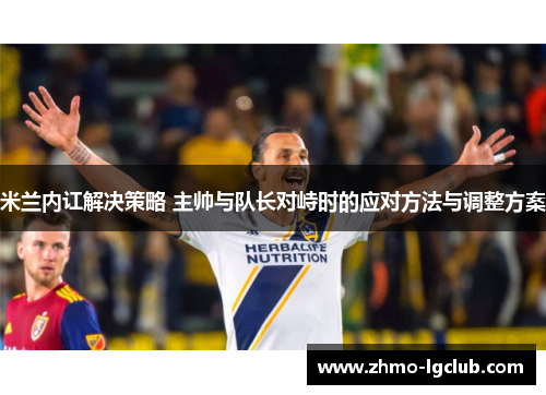 米兰内讧解决策略 主帅与队长对峙时的应对方法与调整方案