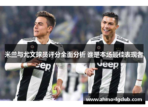 米兰与尤文球员评分全面分析 谁是本场最佳表现者