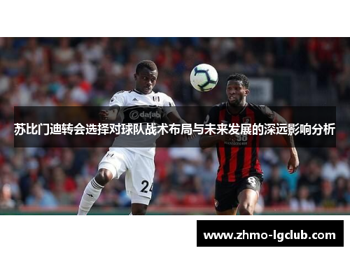 苏比门迪转会选择对球队战术布局与未来发展的深远影响分析