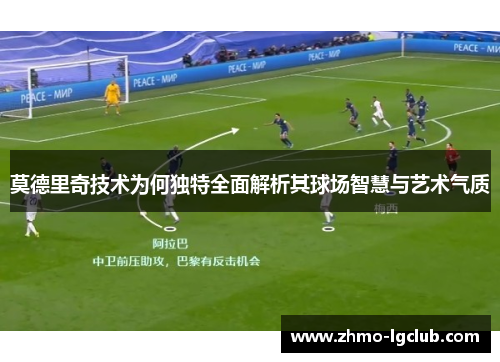 莫德里奇技术为何独特全面解析其球场智慧与艺术气质