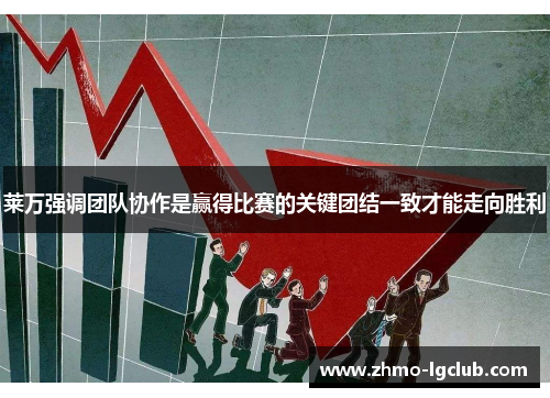 莱万强调团队协作是赢得比赛的关键团结一致才能走向胜利