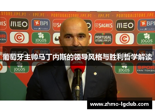 葡萄牙主帅马丁内斯的领导风格与胜利哲学解读
