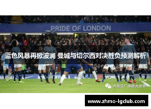 蓝色风暴再掀波澜 曼城与切尔西对决胜负预测解析