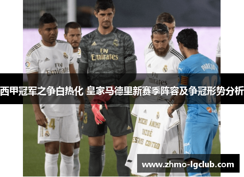 西甲冠军之争白热化 皇家马德里新赛季阵容及争冠形势分析