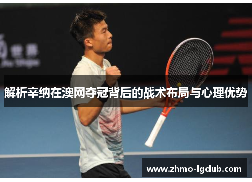 解析辛纳在澳网夺冠背后的战术布局与心理优势