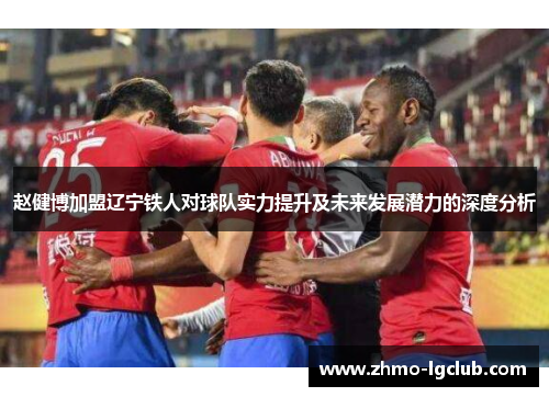 赵健博加盟辽宁铁人对球队实力提升及未来发展潜力的深度分析