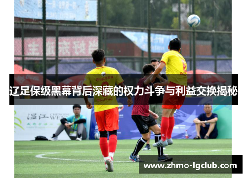 辽足保级黑幕背后深藏的权力斗争与利益交换揭秘