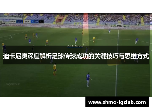 迪卡尼奥深度解析足球传球成功的关键技巧与思维方式