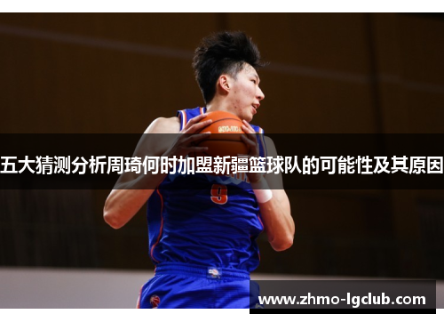 五大猜测分析周琦何时加盟新疆篮球队的可能性及其原因