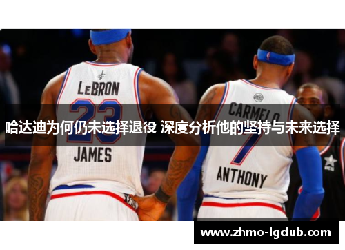 哈达迪为何仍未选择退役 深度分析他的坚持与未来选择