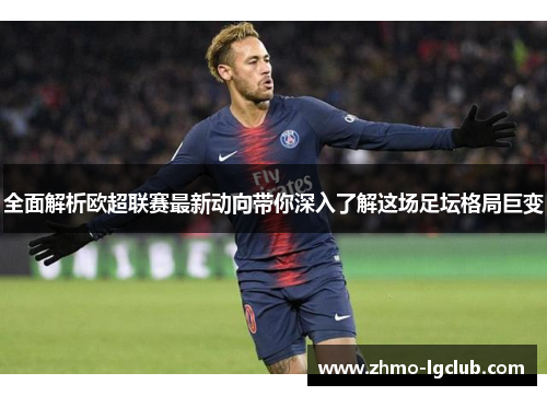 全面解析欧超联赛最新动向带你深入了解这场足坛格局巨变