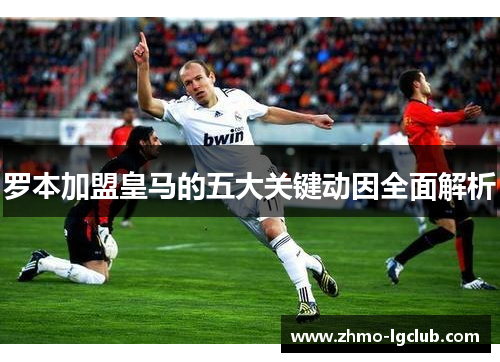 罗本加盟皇马的五大关键动因全面解析