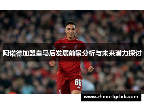 阿诺德加盟皇马后发展前景分析与未来潜力探讨