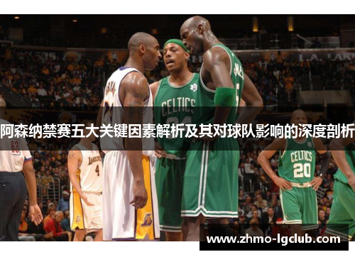 阿森纳禁赛五大关键因素解析及其对球队影响的深度剖析