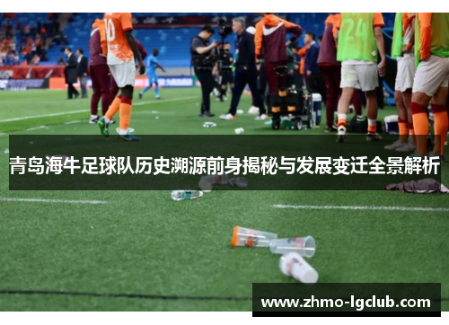 青岛海牛足球队历史溯源前身揭秘与发展变迁全景解析